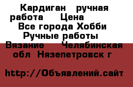 Кардиган ( ручная работа)  › Цена ­ 5 600 - Все города Хобби. Ручные работы » Вязание   . Челябинская обл.,Нязепетровск г.